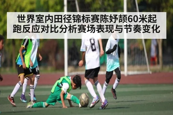 世界室内田径锦标赛陈妤颉60米起跑反应对比分析赛场表现与节奏变化